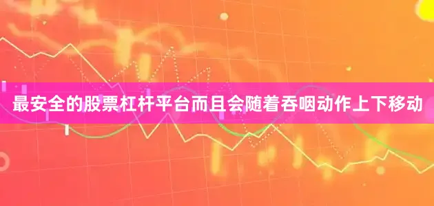 最安全的股票杠杆平台而且会随着吞咽动作上下移动